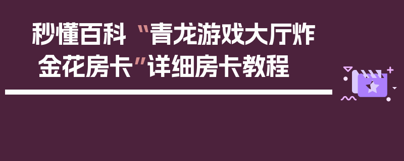 秒懂百科“ 青龙游戏大厅炸 金花房卡”详细房卡教程