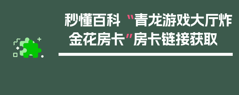 秒懂百科“ 青龙游戏大厅炸 金花房卡”房卡链接获取