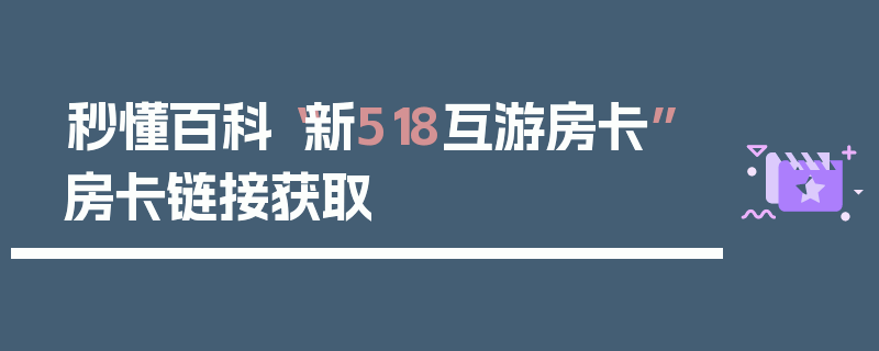 秒懂百科“新518互游房卡”房卡链接获取