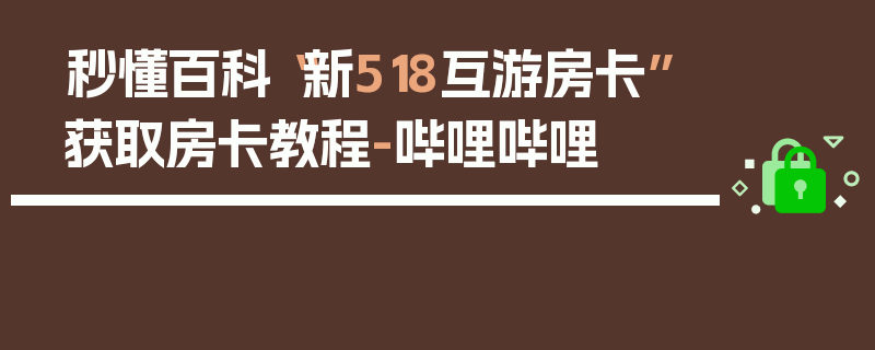 秒懂百科“新518互游房卡”获取房卡教程-哔哩哔哩