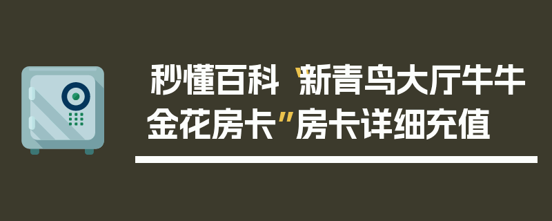 秒懂百科“新青鸟大厅牛牛金花房卡”房卡详细充值