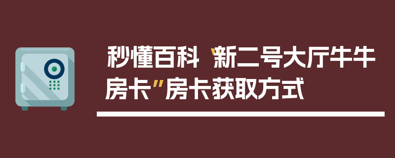 秒懂百科“新二号大厅牛牛房卡”房卡获取方式