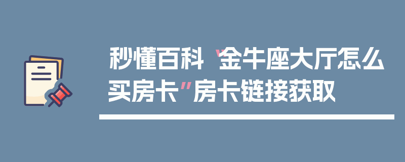 秒懂百科“金牛座大厅怎么买房卡”房卡链接获取