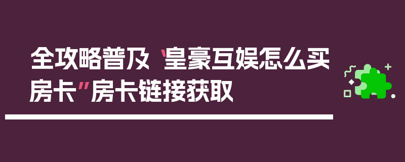 全攻略普及“皇豪互娱怎么买房卡”房卡链接获取