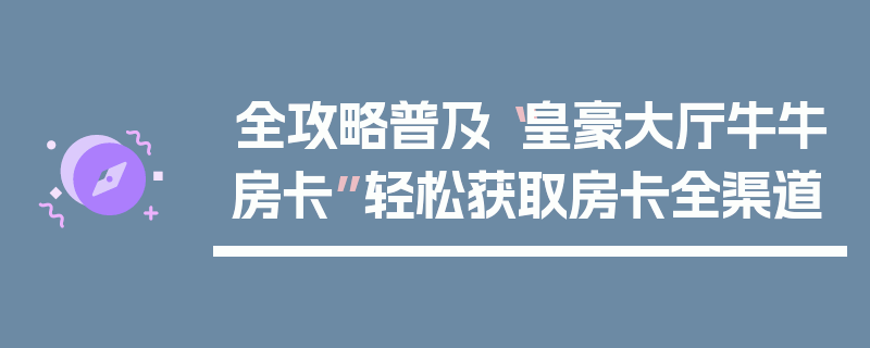 全攻略普及“皇豪大厅牛牛房卡”轻松获取房卡全渠道