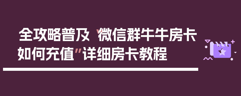 全攻略普及“微信群牛牛房卡如何充值”详细房卡教程