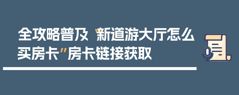 全攻略普及“新道游大厅怎么买房卡”房卡链接获取