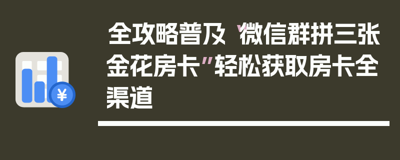 全攻略普及“微信群拼三张金花房卡”轻松获取房卡全渠道