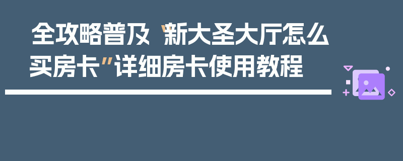 全攻略普及“新大圣大厅怎么买房卡”详细房卡使用教程