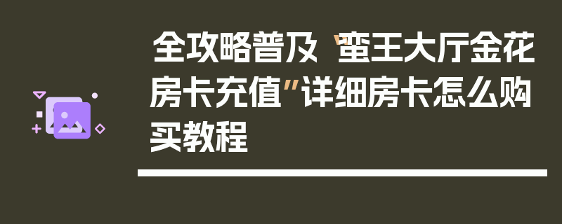 全攻略普及“蛮王大厅金花房卡充值”详细房卡怎么购买教程