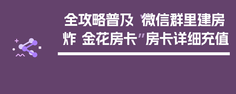 全攻略普及“微信群里建房炸 金花房卡”房卡详细充值