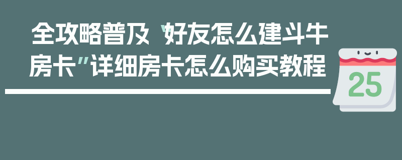 全攻略普及“好友怎么建斗牛房卡”详细房卡怎么购买教程