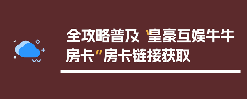 全攻略普及“皇豪互娱牛牛房卡”房卡链接获取