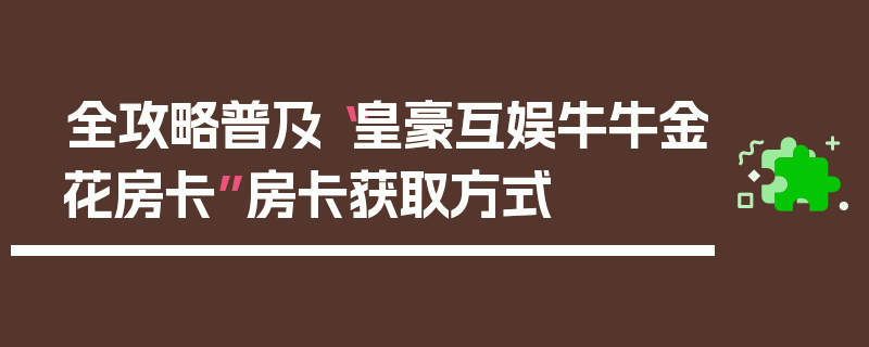 全攻略普及“皇豪互娱牛牛金花房卡”房卡获取方式