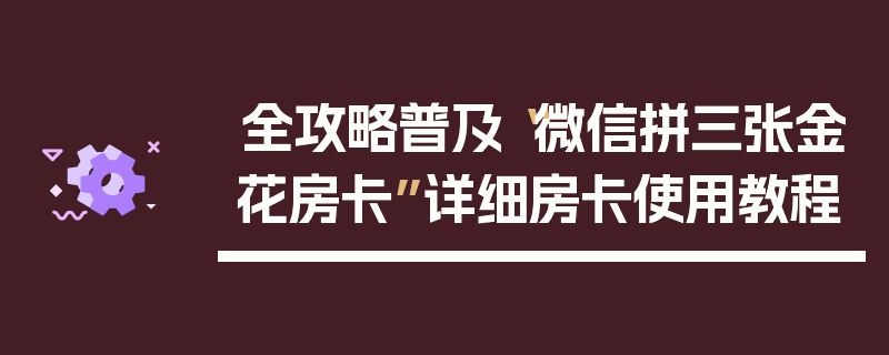 全攻略普及“微信拼三张金花房卡”详细房卡使用教程