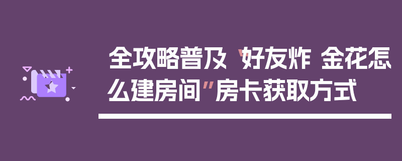 全攻略普及“好友炸 金花怎么建房间”房卡获取方式