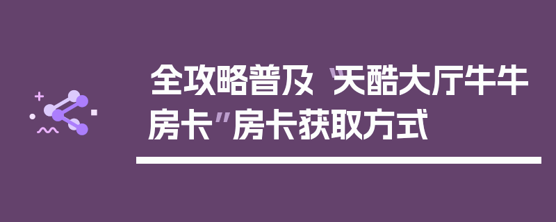 全攻略普及“天酷大厅牛牛房卡”房卡获取方式