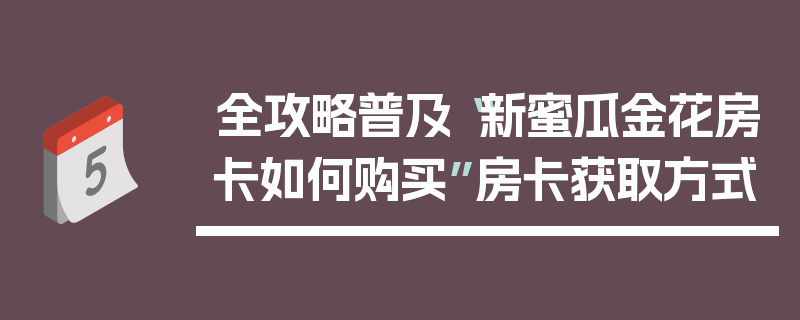 全攻略普及“新蜜瓜金花房卡如何购买”房卡获取方式