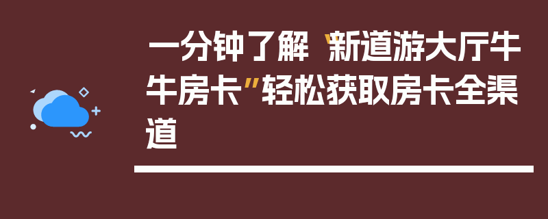 一分钟了解“新道游大厅牛牛房卡”轻松获取房卡全渠道