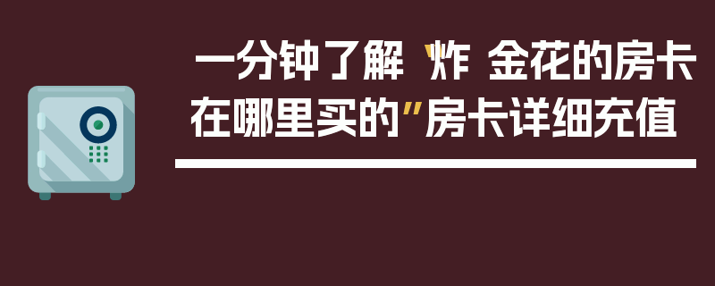 一分钟了解“炸 金花的房卡在哪里买的”房卡详细充值