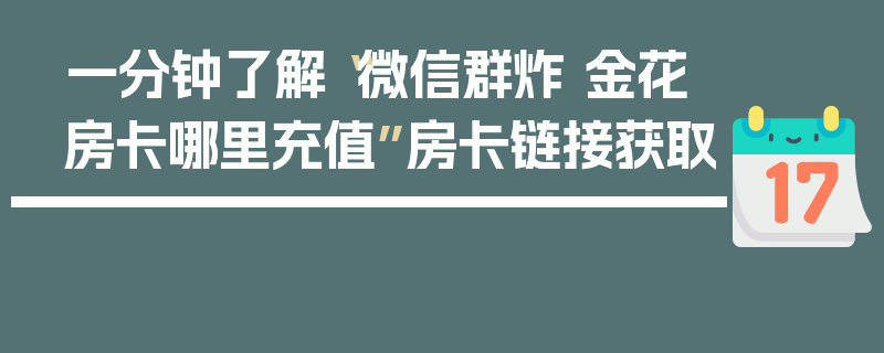 一分钟了解“微信群炸 金花房卡哪里充值”房卡链接获取