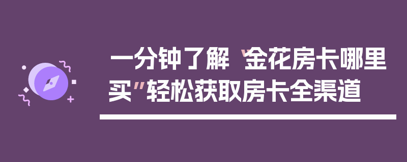 一分钟了解“金花房卡哪里买”轻松获取房卡全渠道
