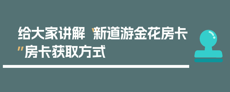 给大家讲解“新道游金花房卡”房卡获取方式