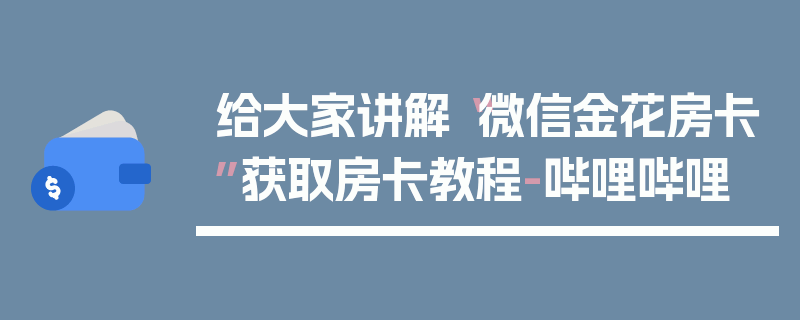 给大家讲解“微信金花房卡”获取房卡教程-哔哩哔哩