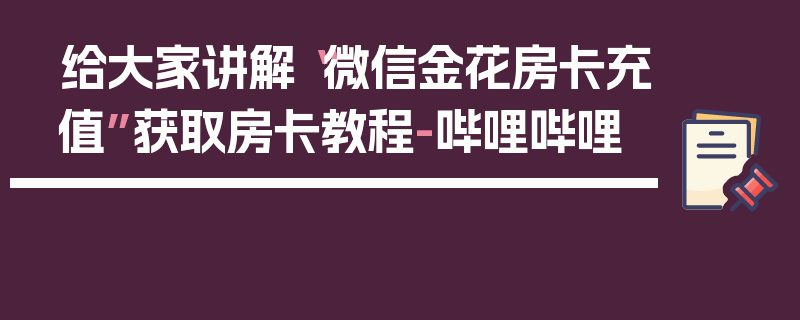 给大家讲解“微信金花房卡充值”获取房卡教程-哔哩哔哩