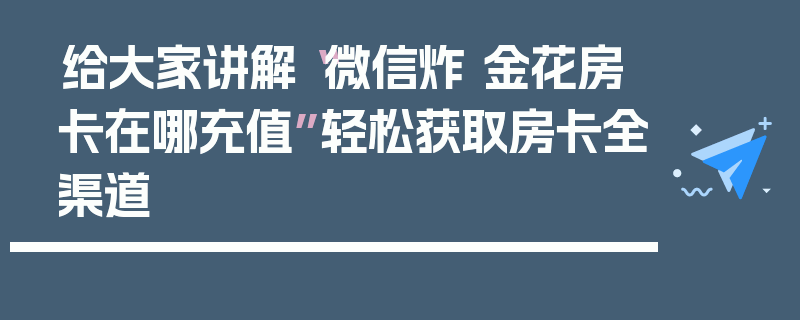 给大家讲解“微信炸 金花房卡在哪充值”轻松获取房卡全渠道
