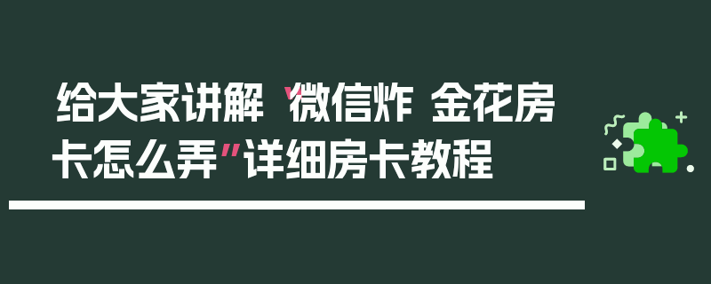 给大家讲解“微信炸 金花房卡怎么弄”详细房卡教程