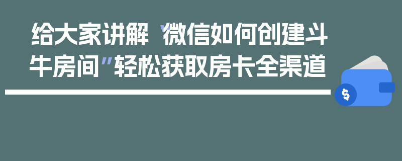 给大家讲解“微信如何创建斗牛房间”轻松获取房卡全渠道