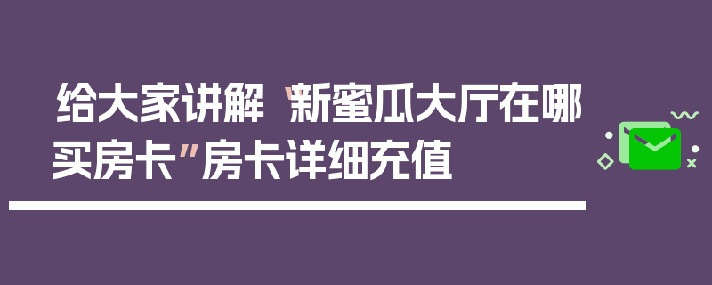 给大家讲解“新蜜瓜大厅在哪买房卡”房卡详细充值
