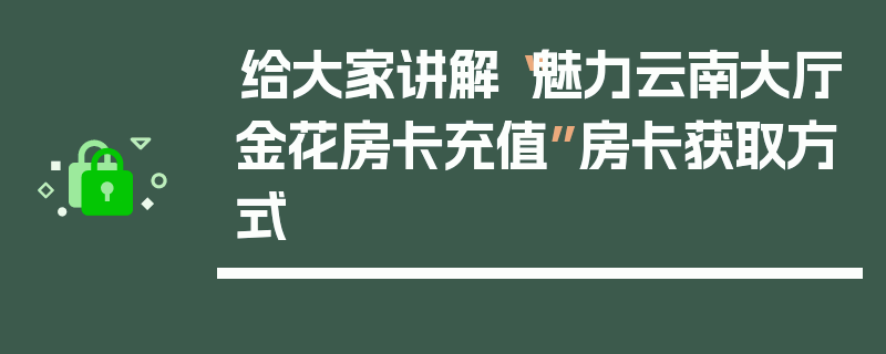 给大家讲解“魅力云南大厅金花房卡充值”房卡获取方式