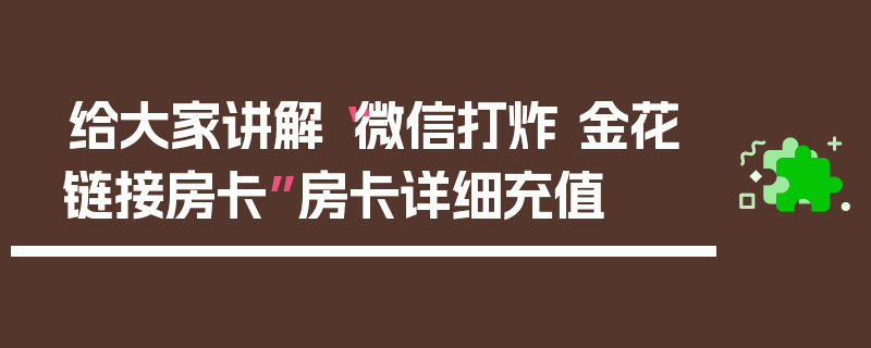 给大家讲解“微信打炸 金花链接房卡”房卡详细充值