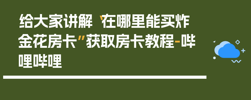 给大家讲解“在哪里能买炸 金花房卡”获取房卡教程-哔哩哔哩