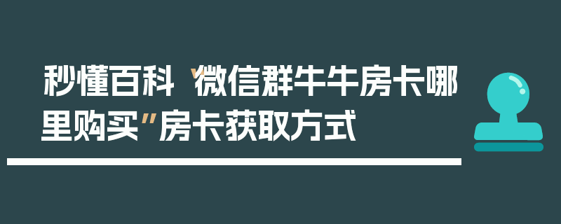 秒懂百科“微信群牛牛房卡哪里购买”房卡获取方式