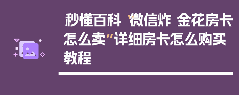 秒懂百科“微信炸 金花房卡怎么卖”详细房卡怎么购买教程