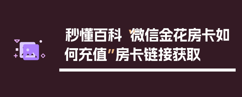 秒懂百科“微信金花房卡如何充值”房卡链接获取
