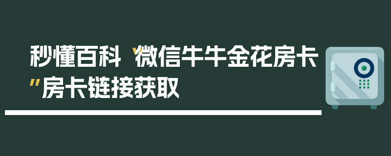 秒懂百科“微信牛牛金花房卡”房卡链接获取