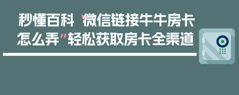秒懂百科“微信链接牛牛房卡怎么弄”轻松获取房卡全渠道