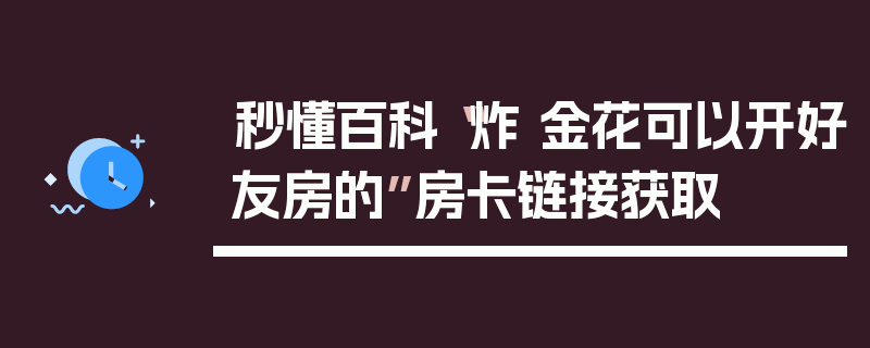 秒懂百科“炸 金花可以开好友房的”房卡链接获取