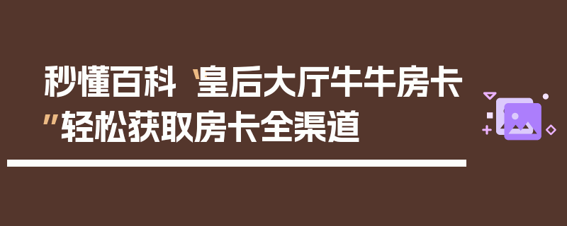 秒懂百科“皇后大厅牛牛房卡”轻松获取房卡全渠道