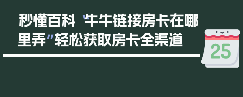 秒懂百科“牛牛链接房卡在哪里弄”轻松获取房卡全渠道