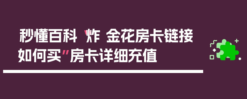 秒懂百科“炸 金花房卡链接如何买”房卡详细充值
