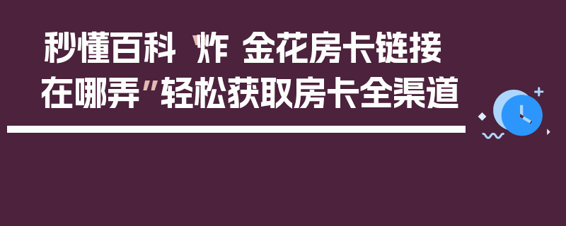 秒懂百科“炸 金花房卡链接在哪弄”轻松获取房卡全渠道