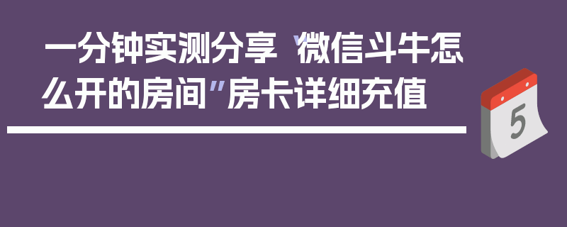 一分钟实测分享“微信斗牛怎么开的房间”房卡详细充值