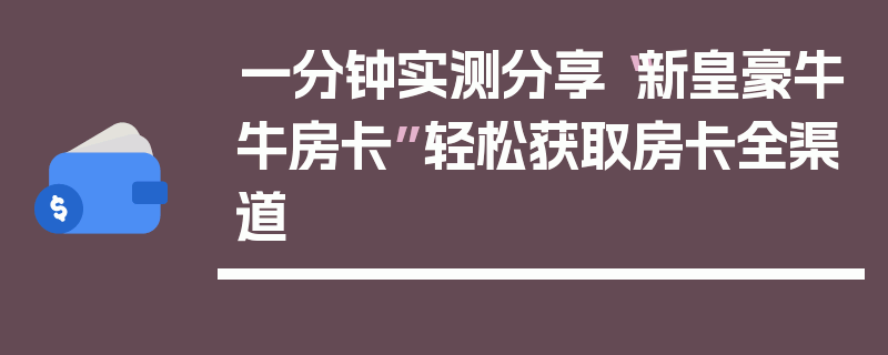 一分钟实测分享“新皇豪牛牛房卡”轻松获取房卡全渠道