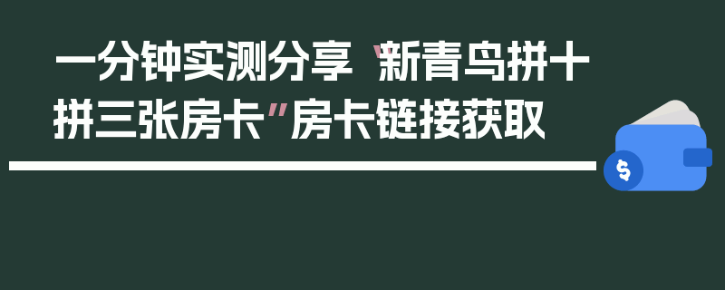一分钟实测分享“新青鸟拼十拼三张房卡”房卡链接获取