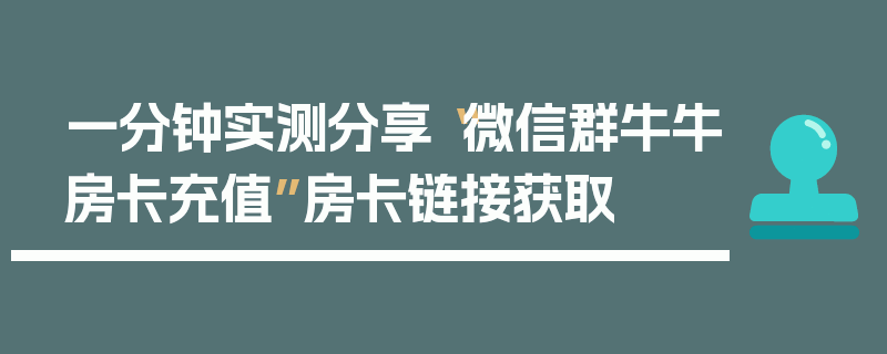 一分钟实测分享“微信群牛牛房卡充值”房卡链接获取